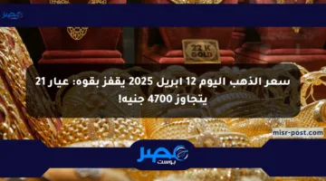 سعر الذهب اليوم 12 أبريل 2025 يقفز بقوة: عيار 21 يتجاوز 4700 جنيه!